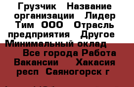 Грузчик › Название организации ­ Лидер Тим, ООО › Отрасль предприятия ­ Другое › Минимальный оклад ­ 6 000 - Все города Работа » Вакансии   . Хакасия респ.,Саяногорск г.